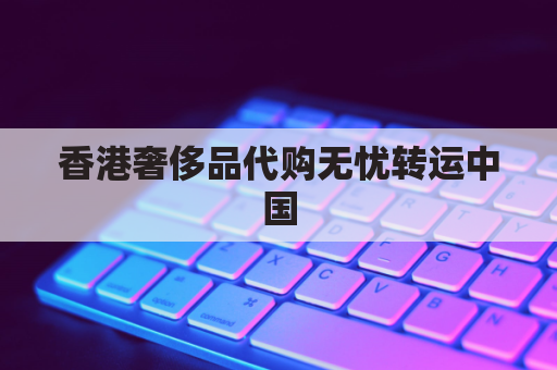 香港奢侈品代购无忧转运中国