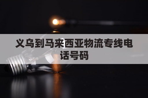 义乌到马来西亚物流专线电话号码(义乌到马来西亚物流专线电话号码查询)