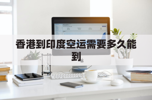 香港到印度空运需要多久能到(香港到印度空运需要多久能到达)