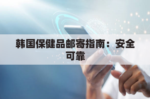 韩国保健品邮寄指南:安全可靠,足不出户