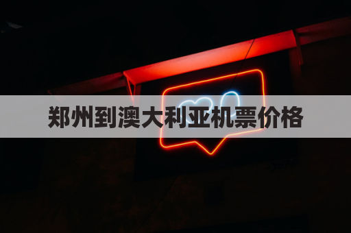 郑州到澳大利亚机票价格(郑州到澳大利亚墨尔本机票)