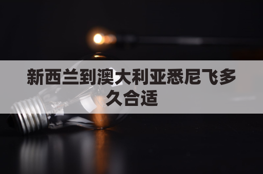 新西兰到澳大利亚悉尼飞多久合适(新西兰到澳洲)