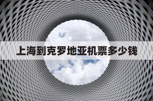 上海到克罗地亚机票多少钱(中国到克罗地亚航班)