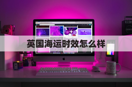 英国海运时效怎么样(英国海运多久)