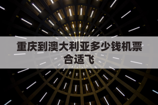 重庆到澳大利亚多少钱机票合适飞(重庆有到澳大利亚的飞机吗)