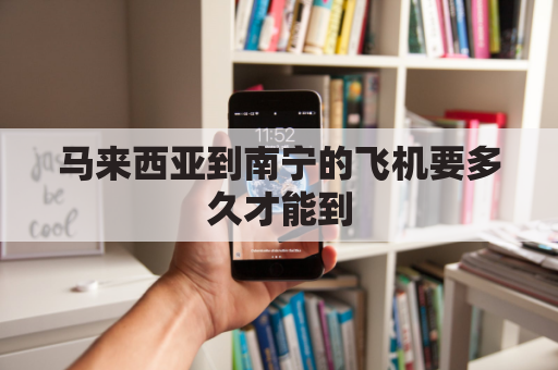 马来西亚到南宁的飞机要多久才能到(马来西亚到南宁有直飞吗)
