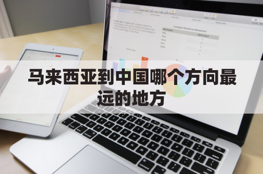 马来西亚到中国哪个方向最远的地方(马来西亚离中国多远)