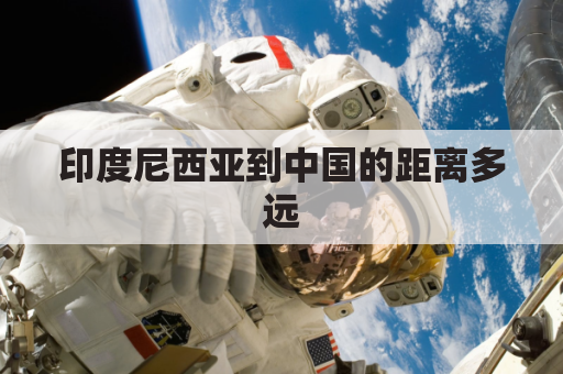 印度尼西亚到中国的距离多远(印度尼西亚到印度的距离)