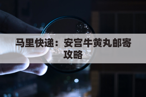 马里快递:安宫牛黄丸邮寄攻略