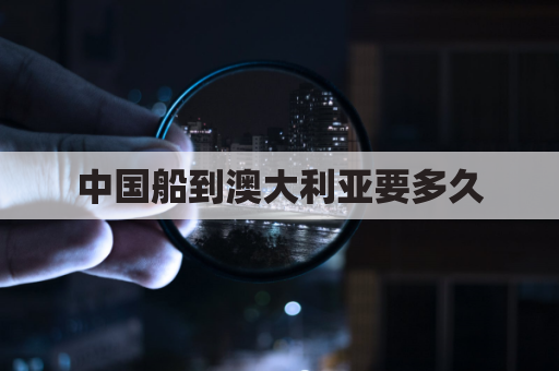 中国船到澳大利亚要多久(中国坐船到澳大利亚要多久)