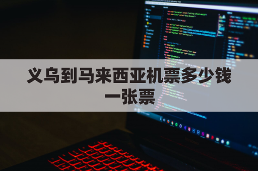 义乌到马来西亚机票多少钱一张票(义乌到马来西亚空运)