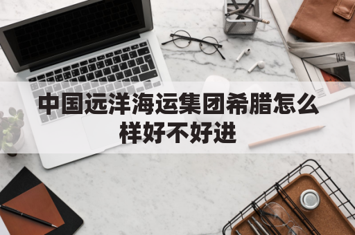 中国远洋海运集团希腊怎么样好不好进(中远海控收购希腊)