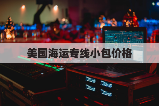美国海运专线小包价格(美国海运一般如何收费)