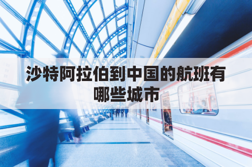 沙特阿拉伯到中国的航班有哪些城市(沙特阿拉伯飞中国)