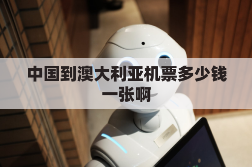 中国到澳大利亚机票多少钱一张啊(中国到澳大利亚的飞机票多少钱)