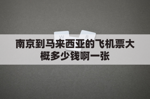 南京到马来西亚的飞机票大概多少钱啊一张(南京到马来西亚航班)