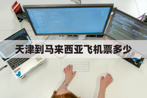 天津到马来西亚飞机票多少(天津到马来西亚机票多少钱)