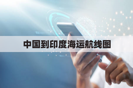 中国到印度海运航线图(中国到印度船期大概多久)