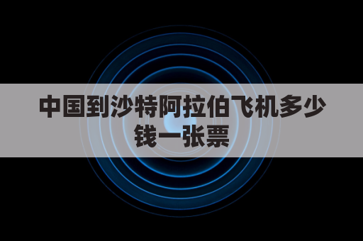 中国到沙特阿拉伯飞机多少钱一张票(中国到沙特阿拉伯飞机多少钱一张票啊)