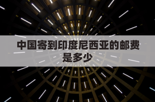 中国寄到印度尼西亚的邮费是多少(中国寄到印度尼西亚的邮费是多少钱)