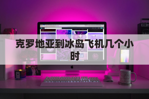 克罗地亚到冰岛飞机几个小时(到克罗地亚机票多少钱)