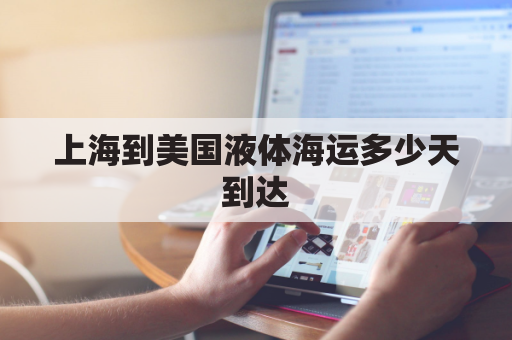 上海到美国液体海运多少天到达(上海到美国的海运要多少天)