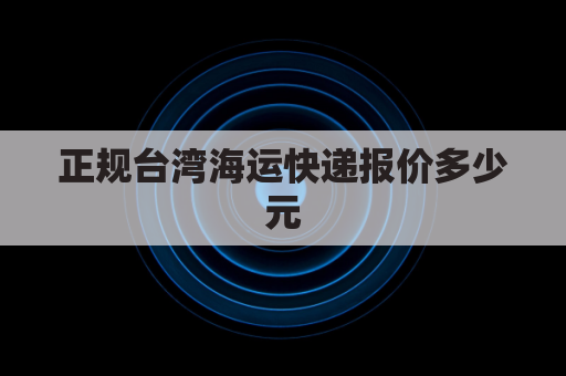 正规台湾海运快递报价多少元(正规台湾海运快递报价多少元一件)