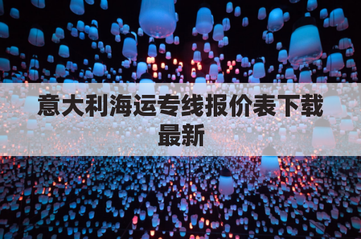 意大利海运专线报价表下载最新(到意大利的海运费)