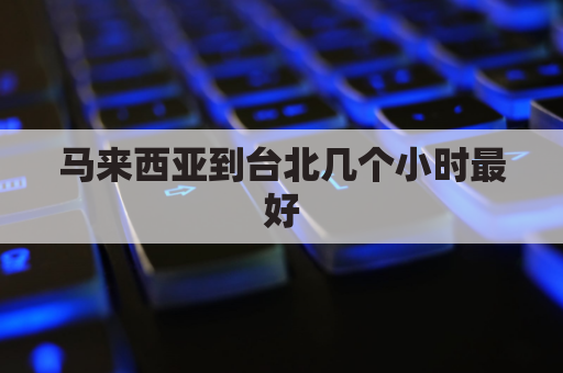 马来西亚到台北几个小时最好(马来西亚到台北几个小时最好去)