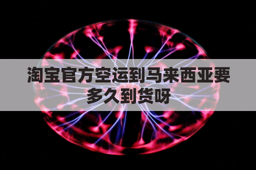 淘宝官方空运到马来西亚要多久到货呀(淘宝官方空运到马来西亚要多久到货呀视频)