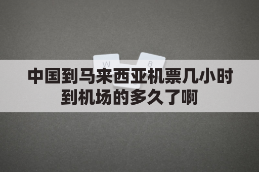 中国到马来西亚机票几小时到机场的多久了啊(中国到马来西亚机票多少公里)
