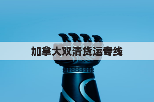 加拿大双清货运专线(加拿大直邮到中国清关完成还要多久)