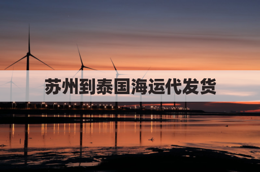 苏州到泰国海运代发货(苏州货物海运出口到国外)