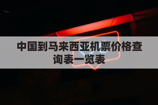 中国到马来西亚机票价格查询表一览表(中国到马来西亚飞机票多少钱)