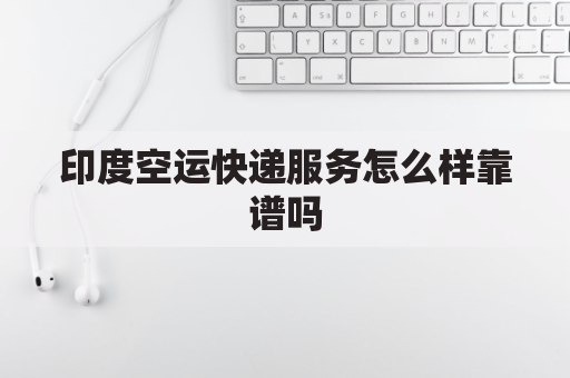 印度空运快递服务怎么样靠谱吗(印度空运公司)