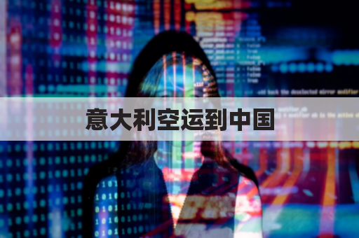 意大利空运到中国(意大利空运到中国运费)