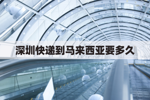 深圳快递到马来西亚要多久(深圳空运到马来西亚多久可以到)