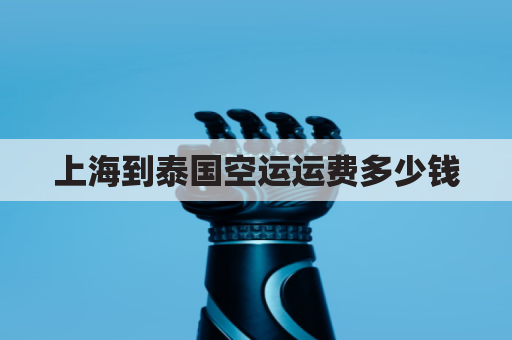 上海到泰国空运运费多少钱(上海到泰国海运价格)