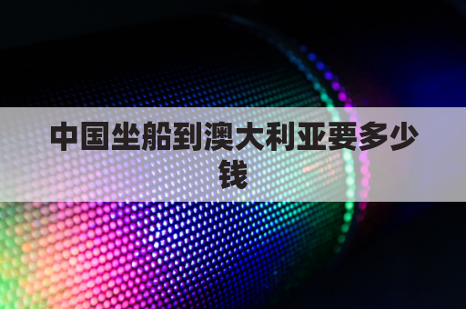 中国坐船到澳大利亚要多少钱(中国坐船到澳大利亚要多少钱费用)