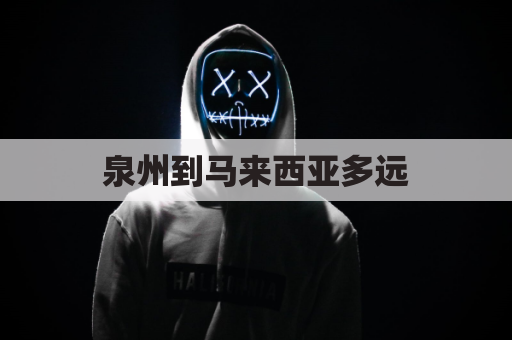 泉州到马来西亚多远(泉州到马来西亚多少公里)