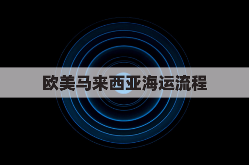 欧美马来西亚海运流程(到马来西亚海运费)