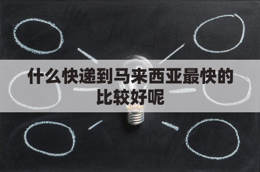 什么快递到马来西亚最快的比较好呢(国内寄快递到马来西亚怎么寄)