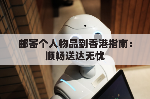 邮寄个人物品到香港指南:顺畅送达无忧
