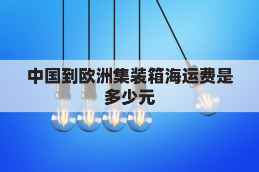 中国到欧洲集装箱海运费是多少元(中国到欧洲的集装箱运输可以走哪些路线)