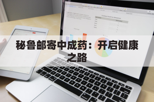 秘鲁邮寄中成药：开启健康之路