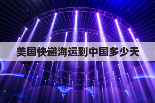 美国快递海运到中国多少天(美国快递到中国是空运还是船)