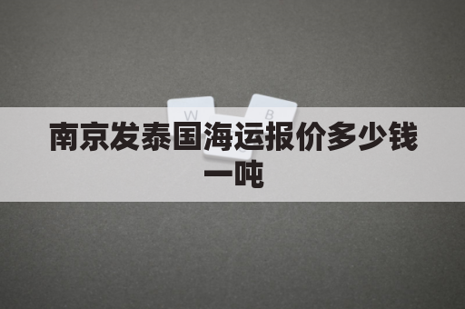 南京发泰国海运报价多少钱一吨(南京发泰国海运报价多少钱一吨啊)
