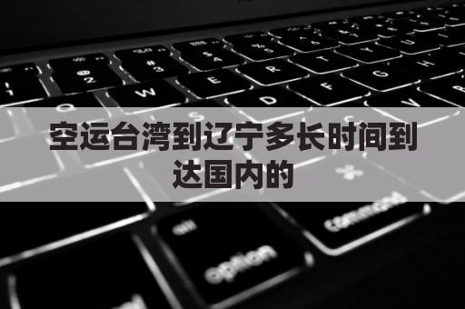 空运台湾到辽宁多长时间到达国内的(台湾空运到大陆要几天)