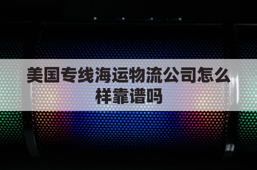 美国专线海运物流公司怎么样靠谱吗(美国转运物流公司)