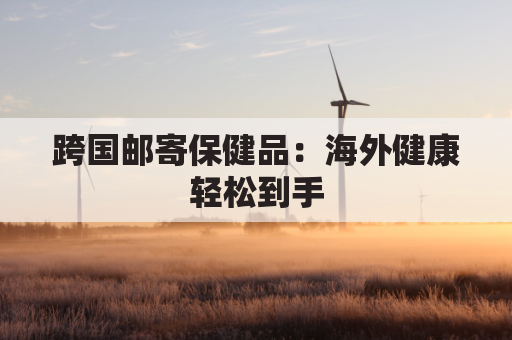 跨国邮寄保健品:海外健康轻松到手